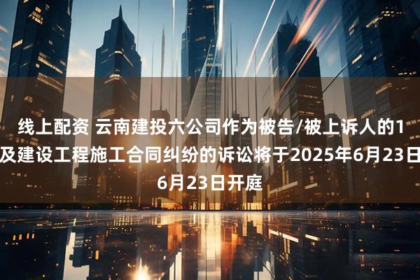 线上配资 云南建投六公司作为被告/被上诉人的1起涉及建设工程施工合同纠纷的诉讼将于2025年6月23日开庭