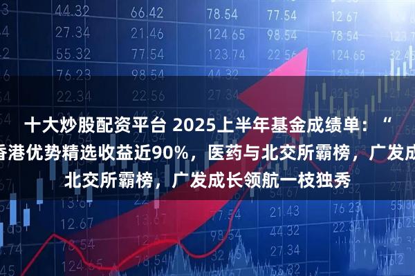 十大炒股配资平台 2025上半年基金成绩单：“冠军基”汇添富香港优势精选收益近90%，医药与北交所霸榜，广发成长领航一枝独秀