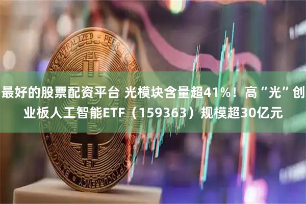 最好的股票配资平台 光模块含量超41%！高“光”创业板人工智能ETF（159363）规模超30亿元