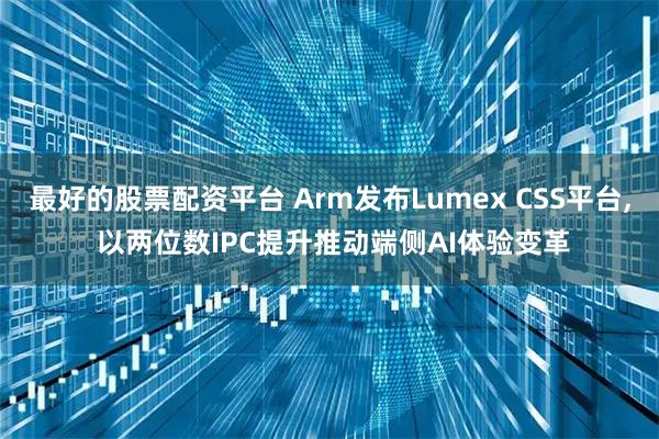 最好的股票配资平台 Arm发布Lumex CSS平台, 以两位数IPC提升推动端侧AI体验变革