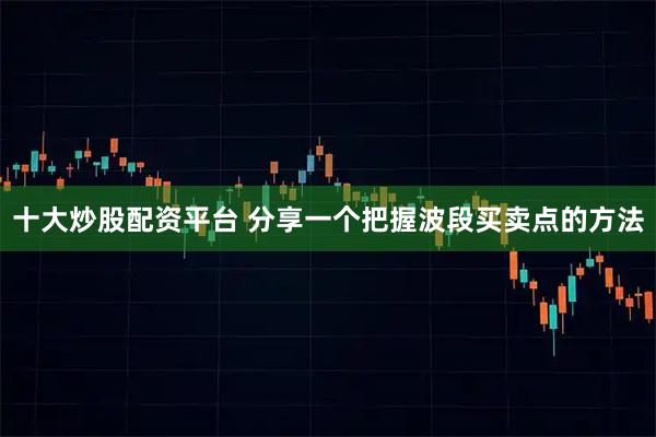 十大炒股配资平台 分享一个把握波段买卖点的方法