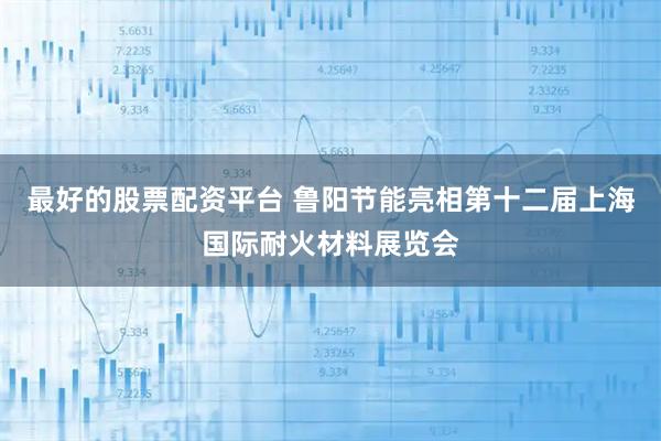 最好的股票配资平台 鲁阳节能亮相第十二届上海国际耐火材料展览会