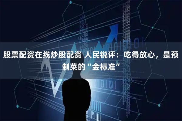 股票配资在线炒股配资 人民锐评：吃得放心，是预制菜的“金标准”