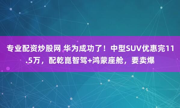 专业配资炒股网 华为成功了！中型SUV优惠完11.5万，配乾崑智驾+鸿蒙座舱，要卖爆