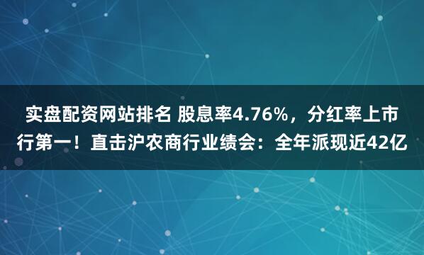 实盘配资网站排名 股息率4.76%，分红率上市行第一！直击沪农商行业绩会：全年派现近42亿