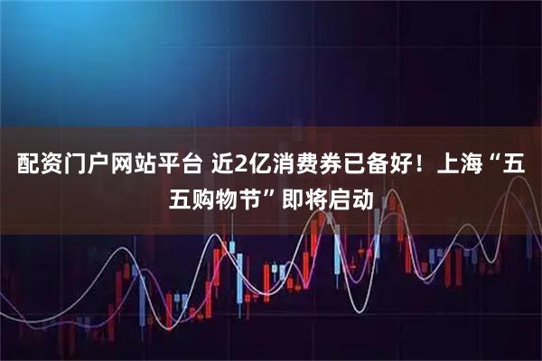 配资门户网站平台 近2亿消费券已备好！上海“五五购物节”即将启动